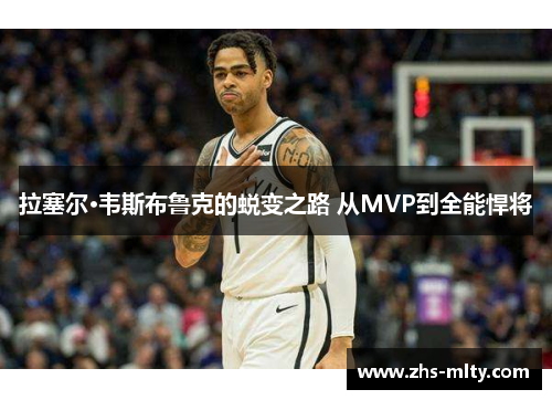 拉塞尔·韦斯布鲁克的蜕变之路 从MVP到全能悍将 拉塞尔·韦斯布鲁克的蜕变之路 从MVP到全能悍将