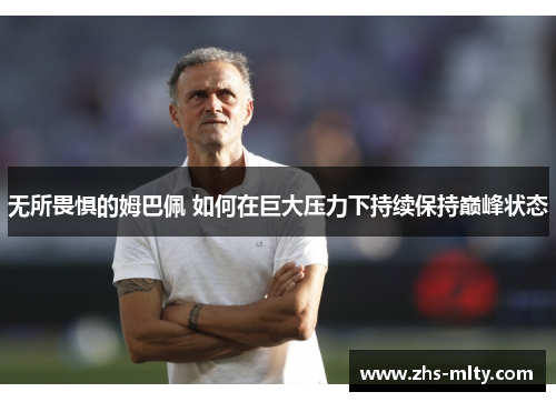 无所畏惧的姆巴佩 如何在巨大压力下持续保持巅峰状态 无所畏惧的姆巴佩 如何在巨大压力下持续保持巅峰状态