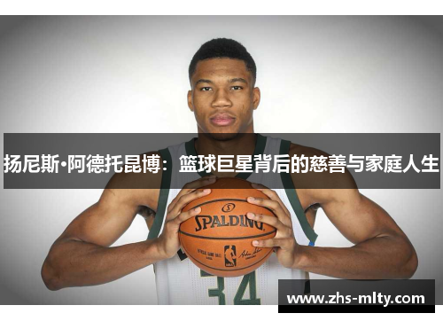 扬尼斯·阿德托昆博:篮球巨星背后的慈善与家庭人生 扬尼斯·阿德托昆博:篮球巨星背后的慈善与家庭人生