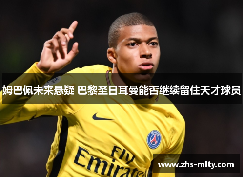 姆巴佩未来悬疑 巴黎圣日耳曼能否继续留住天才球员 姆巴佩未来悬疑 巴黎圣日耳曼能否继续留住天才球员