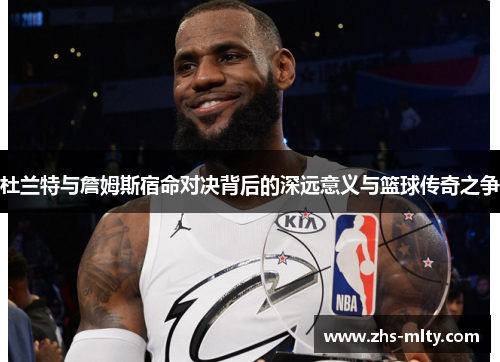 杜兰特与詹姆斯宿命对决背后的深远意义与篮球传奇之争 杜兰特与詹姆斯宿命对决背后的深远意义与篮球传奇之争