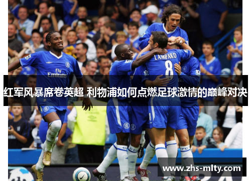 红军风暴席卷英超 利物浦如何点燃足球激情的巅峰对决 红军风暴席卷英超 利物浦如何点燃足球激情的巅峰对决