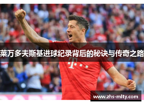 莱万多夫斯基进球纪录背后的秘诀与传奇之路 莱万多夫斯基进球纪录背后的秘诀与传奇之路