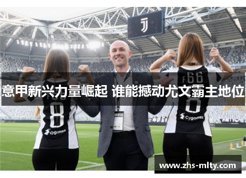 意甲新兴力量崛起 谁能撼动尤文霸主地位 意甲新兴力量崛起 谁能撼动尤文霸主地位