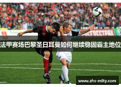 法甲赛场巴黎圣日耳曼如何继续稳固霸主地位 法甲赛场巴黎圣日耳曼如何继续稳固霸主地位