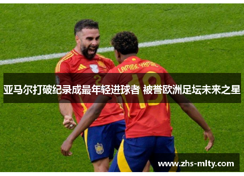 亚马尔打破纪录成最年轻进球者 被誉欧洲足坛未来之星 亚马尔打破纪录成最年轻进球者 被誉欧洲足坛未来之星