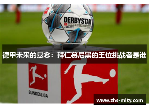 德甲未来的悬念:拜仁慕尼黑的王位挑战者是谁 德甲未来的悬念:拜仁慕尼黑的王位挑战者是谁