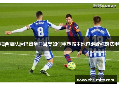 梅西离队后巴黎圣日耳曼如何重塑霸主地位继续称雄法甲 梅西离队后巴黎圣日耳曼如何重塑霸主地位继续称雄法甲