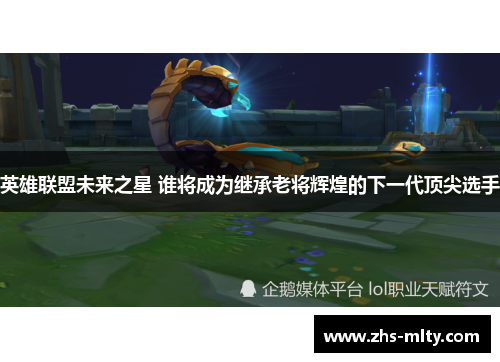 英雄联盟未来之星 谁将成为继承老将辉煌的下一代顶尖选手 英雄联盟未来之星 谁将成为继承老将辉煌的下一代顶尖选手