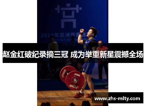 赵金红破纪录摘三冠 成为举重新星震撼全场 赵金红破纪录摘三冠 成为举重新星震撼全场