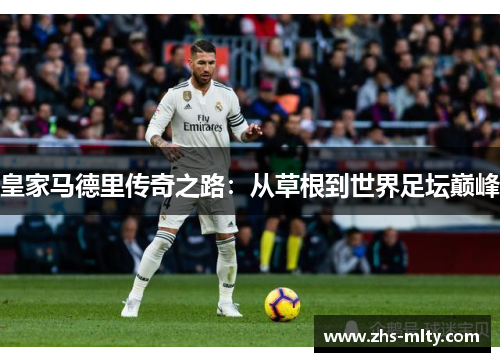 皇家马德里传奇之路:从草根到世界足坛巅峰 皇家马德里传奇之路:从草根到世界足坛巅峰