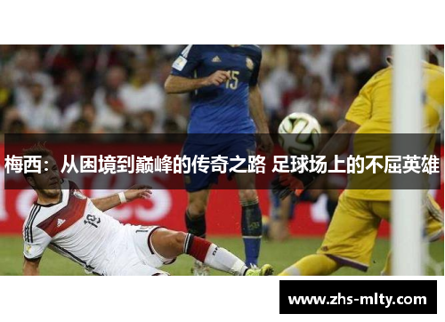梅西:从困境到巅峰的传奇之路 足球场上的不屈英雄 梅西:从困境到巅峰的传奇之路 足球场上的不屈英雄