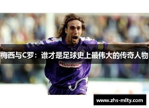 梅西与C罗:谁才是足球史上最伟大的传奇人物 梅西与C罗:谁才是足球史上最伟大的传奇人物