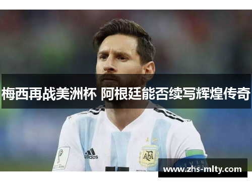 梅西再战美洲杯 阿根廷能否续写辉煌传奇 梅西再战美洲杯 阿根廷能否续写辉煌传奇