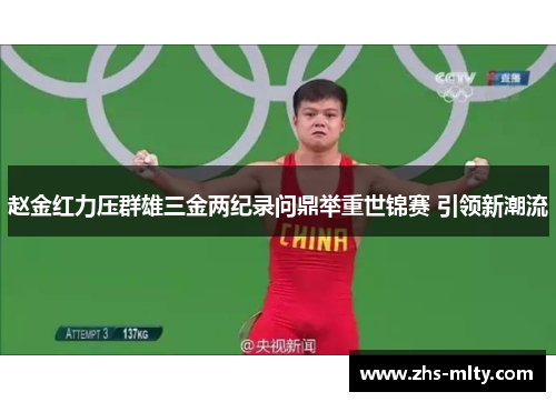 赵金红力压群雄三金两纪录问鼎举重世锦赛 引领新潮流 赵金红力压群雄三金两纪录问鼎举重世锦赛 引领新潮流