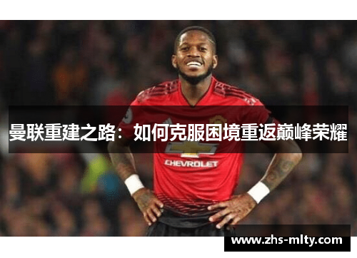 曼联重建之路:如何克服困境重返巅峰荣耀 曼联重建之路:如何克服困境重返巅峰荣耀