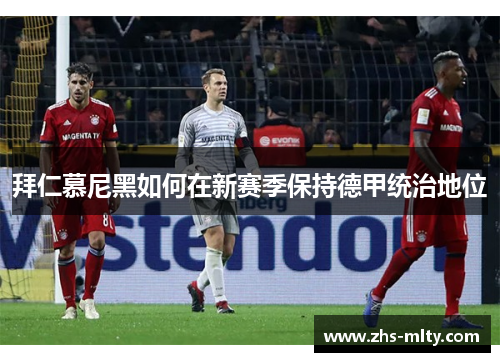 拜仁慕尼黑如何在新赛季保持德甲统治地位 拜仁慕尼黑如何在新赛季保持德甲统治地位