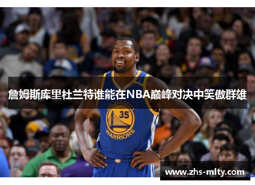 詹姆斯库里杜兰特谁能在NBA巅峰对决中笑傲群雄 詹姆斯库里杜兰特谁能在NBA巅峰对决中笑傲群雄