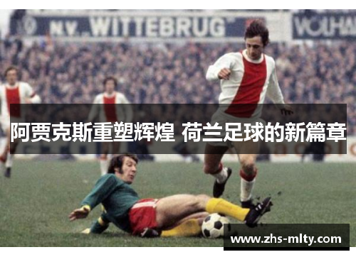 阿贾克斯重塑辉煌 荷兰足球的新篇章 阿贾克斯重塑辉煌 荷兰足球的新篇章