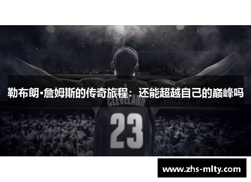 勒布朗·詹姆斯的传奇旅程:还能超越自己的巅峰吗 勒布朗·詹姆斯的传奇旅程:还能超越自己的巅峰吗