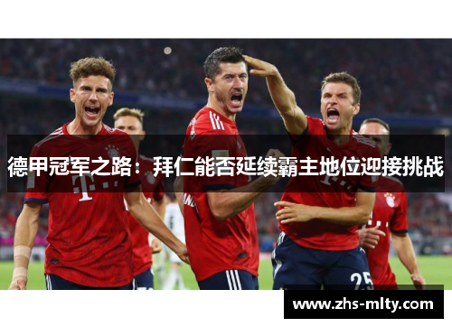 德甲冠军之路:拜仁能否延续霸主地位迎接挑战 德甲冠军之路:拜仁能否延续霸主地位迎接挑战