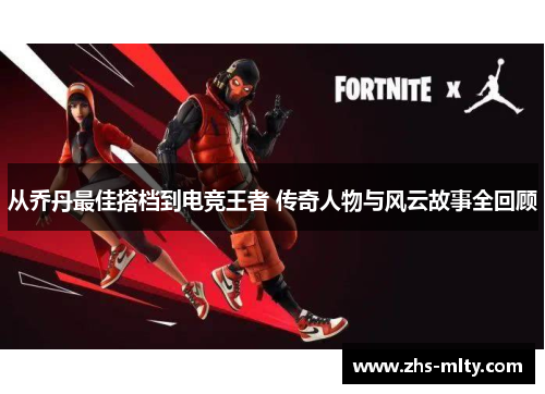 从乔丹最佳搭档到电竞王者 传奇人物与风云故事全回顾 从乔丹最佳搭档到电竞王者 传奇人物与风云故事全回顾