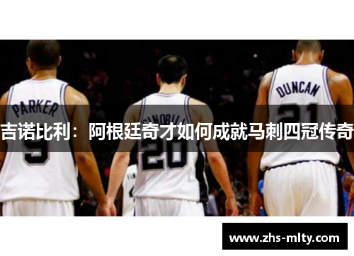 吉诺比利:阿根廷奇才如何成就马刺四冠传奇 吉诺比利:阿根廷奇才如何成就马刺四冠传奇