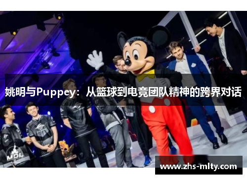 姚明与Puppey:从篮球到电竞团队精神的跨界对话 姚明与Puppey:从篮球到电竞团队精神的跨界对话