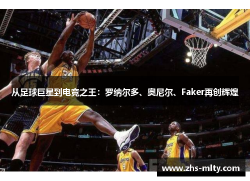 从足球巨星到电竞之王:罗纳尔多、奥尼尔、Faker再创辉煌 从足球巨星到电竞之王:罗纳尔多、奥尼尔、Faker再创辉煌