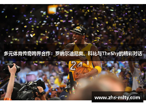多元体育传奇跨界合作:罗纳尔迪尼奥、科比与TheShy的精彩对话 多元体育传奇跨界合作:罗纳尔迪尼奥、科比与TheShy的精彩对话