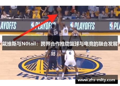 戴维斯与N0tail:跨界合作推动篮球与电竞的融合发展 戴维斯与N0tail:跨界合作推动篮球与电竞的融合发展