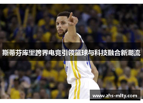 斯蒂芬库里跨界电竞引领篮球与科技融合新潮流 斯蒂芬库里跨界电竞引领篮球与科技融合新潮流