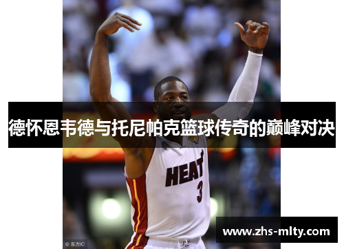 德怀恩韦德与托尼帕克篮球传奇的巅峰对决 德怀恩韦德与托尼帕克篮球传奇的巅峰对决