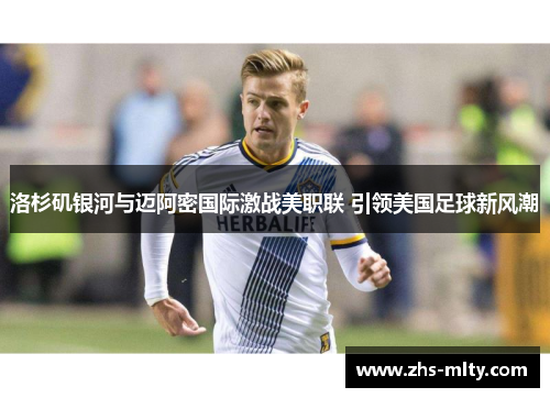 洛杉矶银河与迈阿密国际激战美职联 引领美国足球新风潮 洛杉矶银河与迈阿密国际激战美职联 引领美国足球新风潮