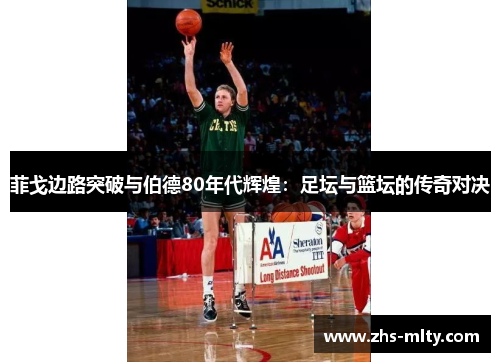 菲戈边路突破与伯德80年代辉煌:足坛与篮坛的传奇对决 菲戈边路突破与伯德80年代辉煌:足坛与篮坛的传奇对决