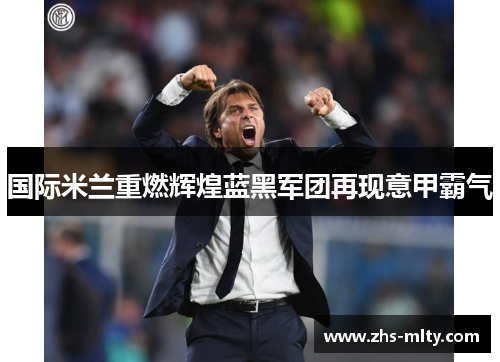 国际米兰重燃辉煌蓝黑军团再现意甲霸气 国际米兰重燃辉煌蓝黑军团再现意甲霸气