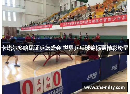 卡塔尔多哈见证乒坛盛会 世界乒乓球锦标赛精彩纷呈 卡塔尔多哈见证乒坛盛会 世界乒乓球锦标赛精彩纷呈