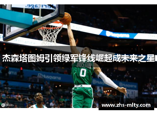 杰森塔图姆引领绿军锋线崛起成未来之星 杰森塔图姆引领绿军锋线崛起成未来之星
