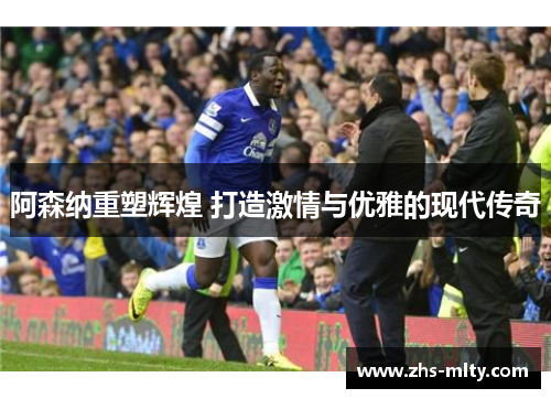 阿森纳重塑辉煌 打造激情与优雅的现代传奇 阿森纳重塑辉煌 打造激情与优雅的现代传奇