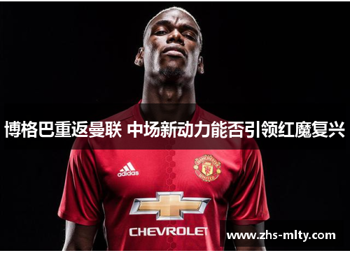 博格巴重返曼联 中场新动力能否引领红魔复兴 博格巴重返曼联 中场新动力能否引领红魔复兴
