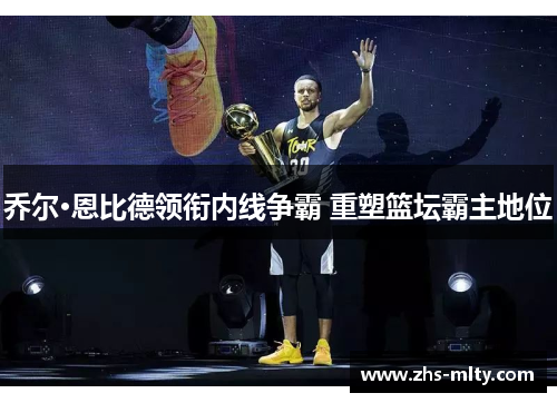 乔尔·恩比德领衔内线争霸 重塑篮坛霸主地位 乔尔·恩比德领衔内线争霸 重塑篮坛霸主地位