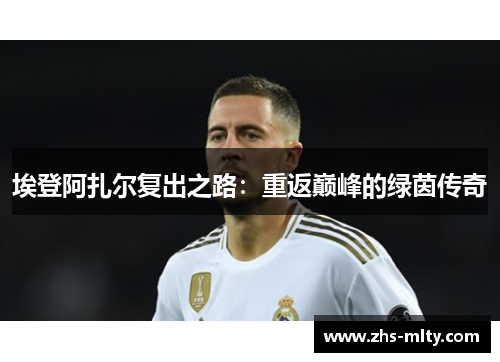 埃登阿扎尔复出之路:重返巅峰的绿茵传奇 埃登阿扎尔复出之路:重返巅峰的绿茵传奇