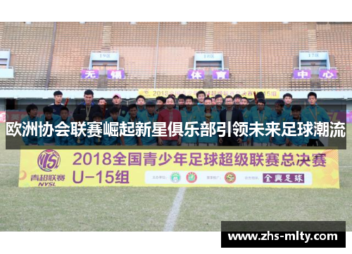 欧洲协会联赛崛起新星俱乐部引领未来足球潮流 欧洲协会联赛崛起新星俱乐部引领未来足球潮流