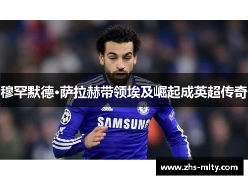 穆罕默德·萨拉赫带领埃及崛起成英超传奇