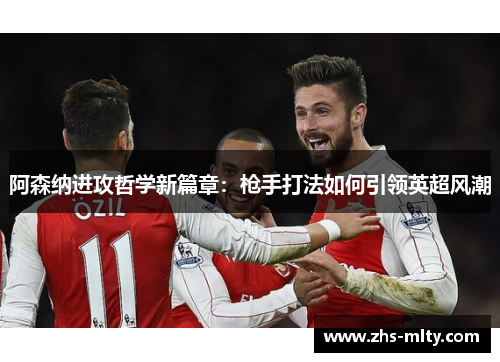 阿森纳进攻哲学新篇章:枪手打法如何引领英超风潮 阿森纳进攻哲学新篇章:枪手打法如何引领英超风潮