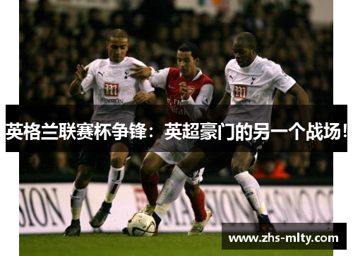 英格兰联赛杯争锋:英超豪门的另一个战场! 英格兰联赛杯争锋:英超豪门的另一个战场!