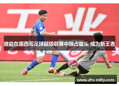 谁能在墨西哥足球超级联赛中独占鳌头 成为新王者