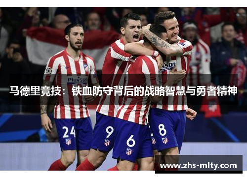 马德里竞技:铁血防守背后的战略智慧与勇者精神 马德里竞技:铁血防守背后的战略智慧与勇者精神