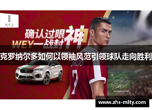 克罗纳尔多如何以领袖风范引领球队走向胜利 克罗纳尔多如何以领袖风范引领球队走向胜利