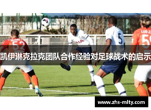 凯伊琳克拉克团队合作经验对足球战术的启示 凯伊琳克拉克团队合作经验对足球战术的启示